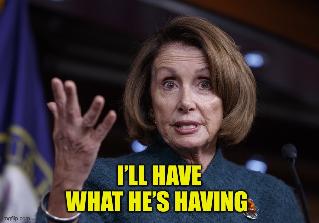 Good old Nancy Pelosi | I’LL HAVE
WHAT HE’S HAVING | image tagged in good old nancy pelosi | made w/ Imgflip meme maker