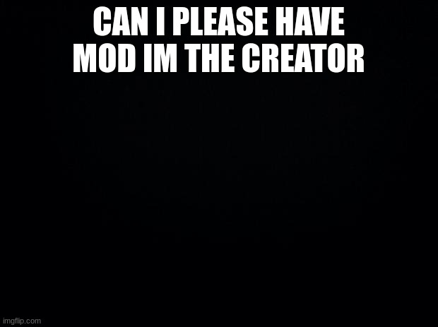 Black background | CAN I PLEASE HAVE MOD IM THE CREATOR | image tagged in black background | made w/ Imgflip meme maker