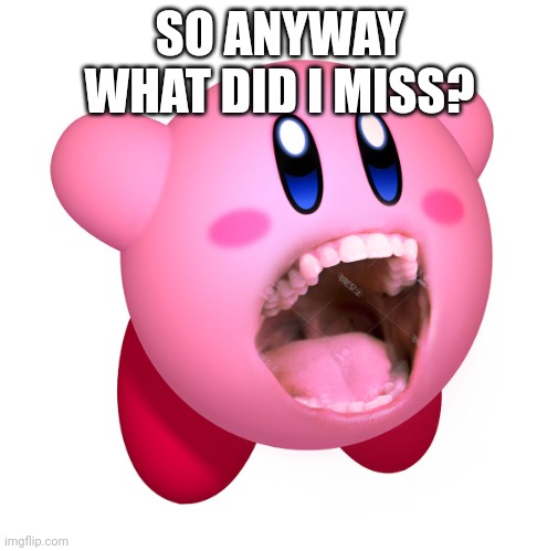 Kirby with teeth (god is extinct) | SO ANYWAY WHAT DID I MISS? | image tagged in kirby with teeth god is extinct | made w/ Imgflip meme maker