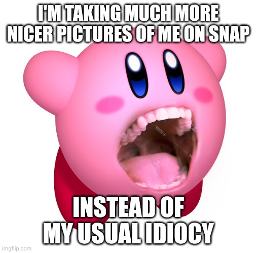 Kirby with teeth (god is extinct) | I'M TAKING MUCH MORE NICER PICTURES OF ME ON SNAP; INSTEAD OF MY USUAL IDIOCY | image tagged in kirby with teeth god is extinct | made w/ Imgflip meme maker