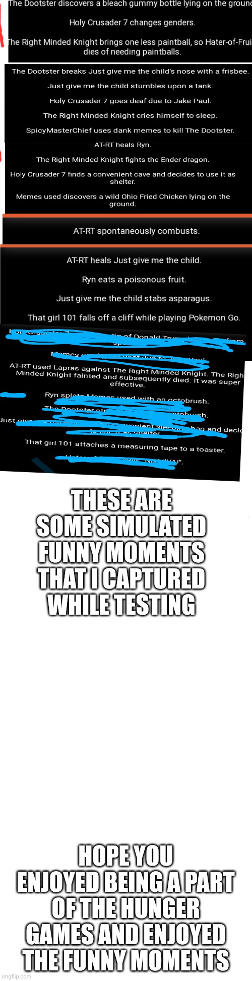 Long blank white | THESE ARE SOME SIMULATED FUNNY MOMENTS THAT I CAPTURED WHILE TESTING; HOPE YOU ENJOYED BEING A PART OF THE HUNGER GAMES AND ENJOYED THE FUNNY MOMENTS | image tagged in long blank white | made w/ Imgflip meme maker