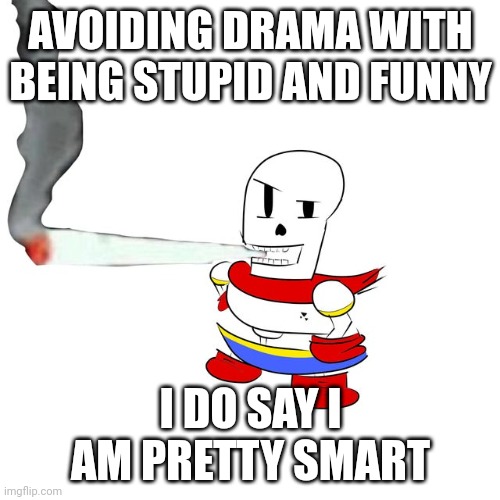 Papyrus smokes a fat blunt | AVOIDING DRAMA WITH BEING STUPID AND FUNNY; I DO SAY I AM PRETTY SMART | image tagged in papyrus smokes a fat blunt | made w/ Imgflip meme maker