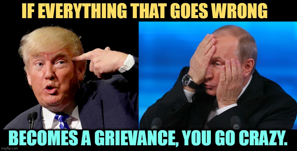 If everything is an insult, you go nuts. | IF EVERYTHING THAT GOES WRONG; BECOMES A GRIEVANCE, YOU GO CRAZY. | image tagged in putin going crazy under pressure,putin,trump,paranoid,insult,crazy | made w/ Imgflip meme maker
