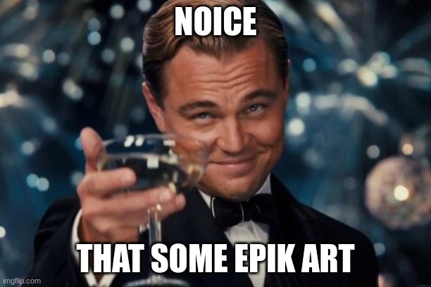 Epik | NOICE; THAT SOME EPIK ART | image tagged in memes,leonardo dicaprio cheers | made w/ Imgflip meme maker