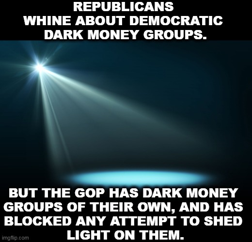 The Federalist Society? The Judicial Crisis Network? Koch Industries? It's all a big right wing secret. | REPUBLICANS 
WHINE ABOUT DEMOCRATIC 
DARK MONEY GROUPS. BUT THE GOP HAS DARK MONEY 
GROUPS OF THEIR OWN, AND HAS 
BLOCKED ANY ATTEMPT TO SHED 
LIGHT ON THEM. | image tagged in spotlight,dark,money,secret,donations | made w/ Imgflip meme maker