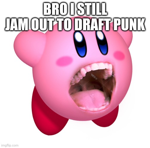 Kirby with teeth (god is extinct) | BRO I STILL JAM OUT TO DRAFT PUNK | image tagged in kirby with teeth god is extinct | made w/ Imgflip meme maker