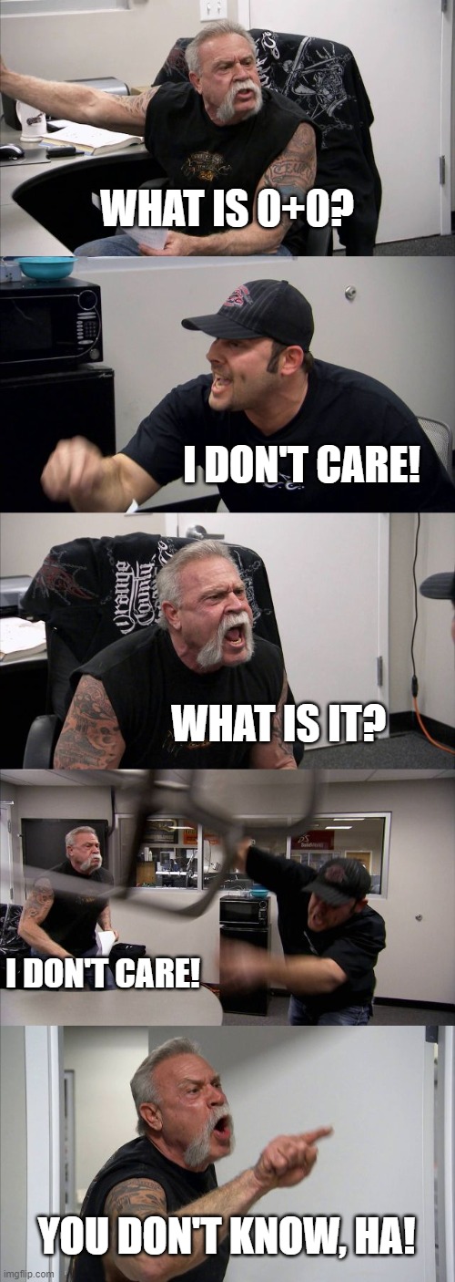 American Chopper Argument | WHAT IS 0+0? I DON'T CARE! WHAT IS IT? I DON'T CARE! YOU DON'T KNOW, HA! | image tagged in memes,american chopper argument | made w/ Imgflip meme maker