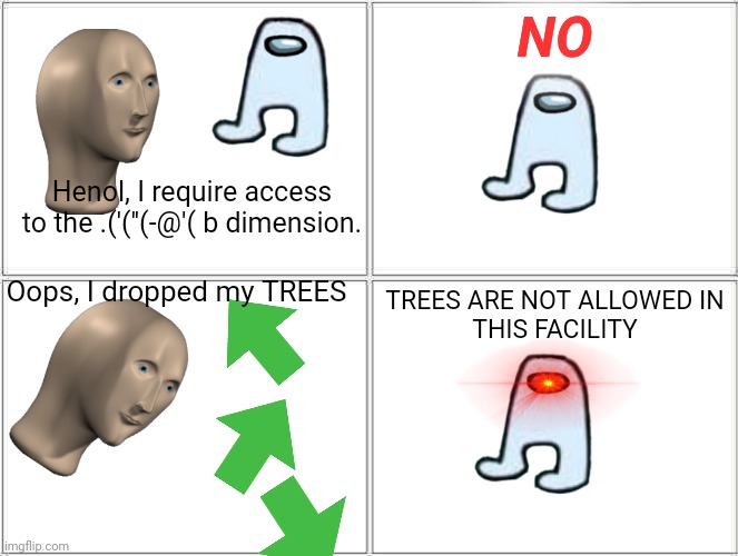 T R E E S (I had no choice but to post to fun) | NO; Henol, I require access to the .('(''(-@'( b dimension. Oops, I dropped my TREES; TREES ARE NOT ALLOWED IN
THIS FACILITY | image tagged in memes,blank comic panel 2x2 | made w/ Imgflip meme maker