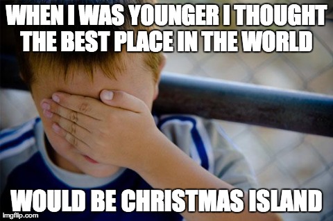 Confession Kid | WHEN I WAS YOUNGER I THOUGHT THE BEST PLACE IN THE WORLD  WOULD BE CHRISTMAS ISLAND | image tagged in memes,confession kid | made w/ Imgflip meme maker