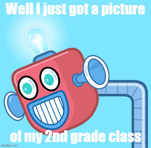 Sad part is that 1: Its no longer 2nd grade 2: My 2nd grade's teachers husband died 2 weeks ago | Well I just got a picture; of my 2nd grade class | image tagged in wubbzy's info robot | made w/ Imgflip meme maker