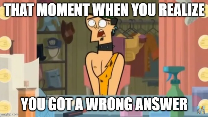 Wrong Answer...again | THAT MOMENT WHEN YOU REALIZE; YOU GOT A WRONG ANSWER | image tagged in duncan kiwis | made w/ Imgflip meme maker
