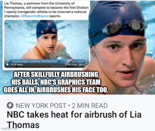 After Skillfully Airbrushing Lia Thomas's Balls, NBC Airbrushes His Face Too | AFTER SKILLFULLY AIRBRUSHING HIS BALLS, NBC'S GRAPHICS TEAM GOES ALL IN, AIRBRUSHES HIS FACE TOO. | image tagged in nbc,airbrushing,lia thomas | made w/ Imgflip meme maker
