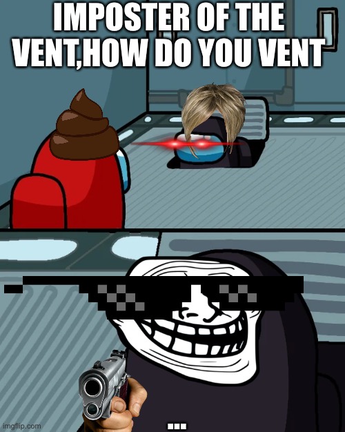 impostor of the vent | IMPOSTER OF THE VENT,HOW DO YOU VENT; … | image tagged in impostor of the vent | made w/ Imgflip meme maker