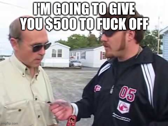 I'm gonna pay you $100 to fuck off (clean) | I'M GOING TO GIVE YOU $500 TO FUCK OFF | image tagged in i'm gonna pay you 100 to fuck off clean,Quebec | made w/ Imgflip meme maker