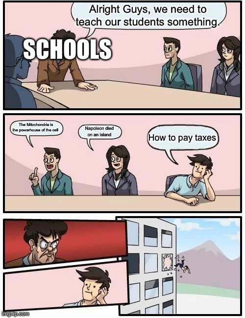 Image Title | Alright Guys, we need to teach our students something. SCHOOLS; The Mitochondria is the powerhouse of the cell; Napoleon died on an island; How to pay taxes | image tagged in memes,boardroom meeting suggestion | made w/ Imgflip meme maker