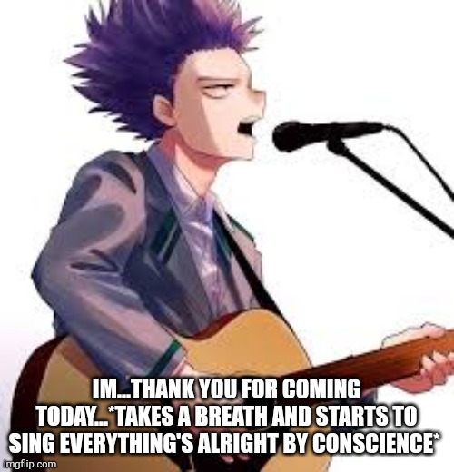 What do you think? | IM...THANK YOU FOR COMING TODAY...*TAKES A BREATH AND STARTS TO SING EVERYTHING'S ALRIGHT BY CONSCIENCE* | image tagged in anime,singing | made w/ Imgflip meme maker