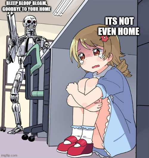 anime robot girl | BLEEP BLOOP BLOAM, GOODBYE TO YOUR HOME; ITS NOT EVEN HOME | image tagged in anime robot girl | made w/ Imgflip meme maker