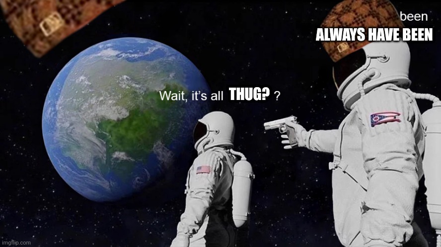  ALWAYS HAVE BEEN; THUG? | image tagged in thug | made w/ Imgflip meme maker