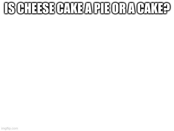 Blank White Template | IS CHEESE CAKE A PIE OR A CAKE? | image tagged in blank white template,let the debates role in | made w/ Imgflip meme maker