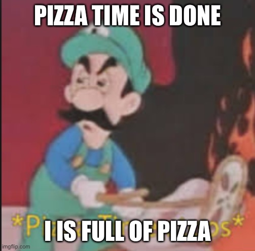 P i z z a | PIZZA TIME IS DONE; I IS FULL OF PIZZA | image tagged in pizza time stops | made w/ Imgflip meme maker