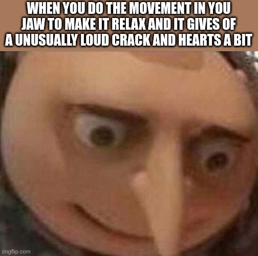 gru meme | WHEN YOU DO THE MOVEMENT IN YOU JAW TO MAKE IT RELAX AND IT GIVES OF A UNUSUALLY LOUD CRACK AND HEARTS A BIT | image tagged in gru meme | made w/ Imgflip meme maker