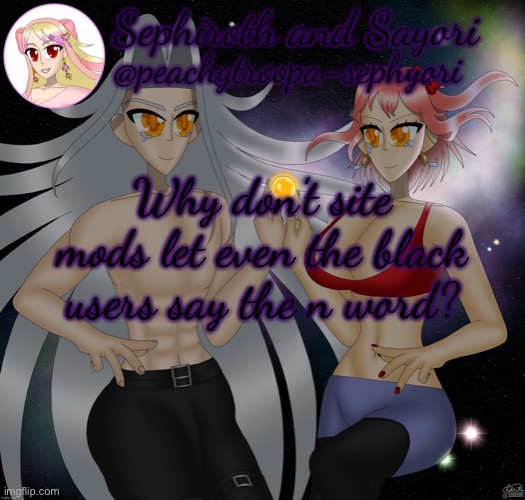 Why don’t site mods let even the black users say the n word? | image tagged in sayori and sephiroth | made w/ Imgflip meme maker