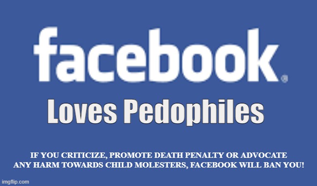 Farcebook | Loves Pedophiles; IF YOU CRITICIZE, PROMOTE DEATH PENALTY OR ADVOCATE ANY HARM TOWARDS CHILD MOLESTERS, FACEBOOK WILL BAN YOU! | image tagged in facebook,community standards,censorship,ban,social media,pedophile | made w/ Imgflip meme maker