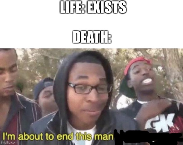 It’ll happen to everyone. | LIFE: EXISTS; DEATH: | image tagged in i m about to end this man s whole career,death,dark humor,oh wow are you actually reading these tags | made w/ Imgflip meme maker