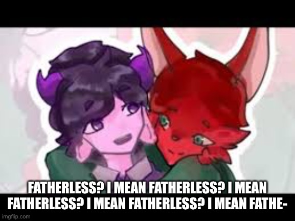 FATHERLESS? I MEAN FATHERLESS? I MEAN FATHERLESS? I MEAN FATHERLESS? I MEAN FATHE- | made w/ Imgflip meme maker