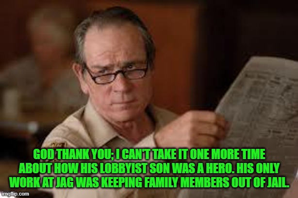 no country for old men tommy lee jones | GOD THANK YOU; I CAN'T TAKE IT ONE MORE TIME ABOUT HOW HIS LOBBYIST SON WAS A HERO. HIS ONLY WORK AT JAG WAS KEEPING FAMILY MEMBERS OUT OF J | image tagged in no country for old men tommy lee jones | made w/ Imgflip meme maker