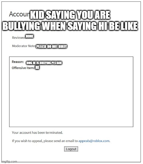 banned from ROBLOX | NONE PLEASE DO NOT BULLY HI OMG HE IS BULLYING PLS BAN KID SAYING YOU ARE BULLYING WHEN SAYING HI BE LIKE | image tagged in banned from roblox | made w/ Imgflip meme maker