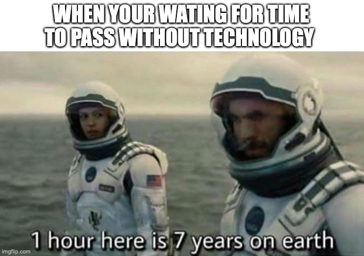 it takes forever | WHEN YOUR WATING FOR TIME TO PASS WITHOUT TECHNOLOGY | image tagged in 1 hour here is 7 years on earth,funny,memes,fun,technology,barney will eat all of your delectable biscuits | made w/ Imgflip meme maker