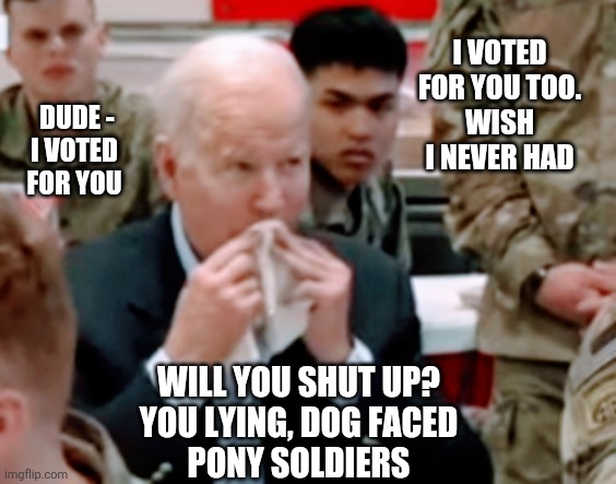 Regret Your Vote? | I VOTED FOR YOU TOO.
WISH I NEVER HAD; DUDE - 

I VOTED FOR YOU; WILL YOU SHUT UP?
YOU LYING, DOG FACED
PONY SOLDIERS | image tagged in biden,election 2020,kamala harris,putin,inflation,gas | made w/ Imgflip meme maker