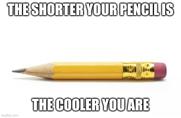 True- | THE SHORTER YOUR PENCIL IS; THE COOLER YOU ARE | image tagged in pencil,true | made w/ Imgflip meme maker