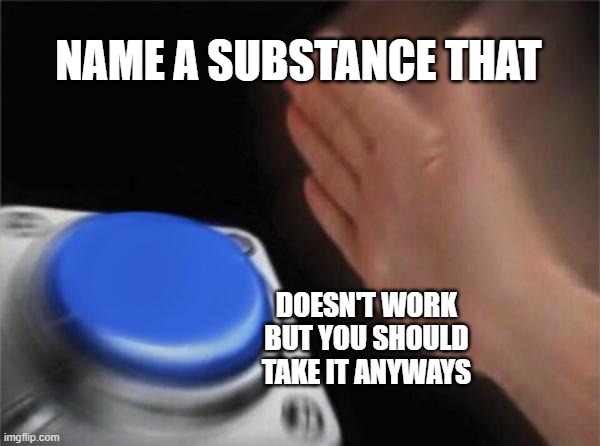 Blank Nut Button | NAME A SUBSTANCE THAT; DOESN'T WORK BUT YOU SHOULD TAKE IT ANYWAYS | image tagged in memes,blank nut button | made w/ Imgflip meme maker
