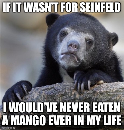 Confession Bear | IF IT WASN’T FOR SEINFELD; I WOULD’VE NEVER EATEN A MANGO EVER IN MY LIFE | image tagged in memes,confession bear,true story bro | made w/ Imgflip meme maker