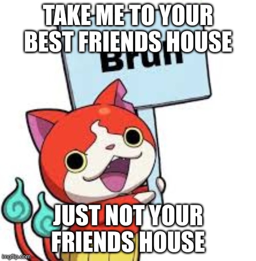 only the best friends will be allowed | TAKE ME TO YOUR BEST FRIENDS HOUSE; JUST NOT YOUR FRIENDS HOUSE | image tagged in bruhnyan | made w/ Imgflip meme maker