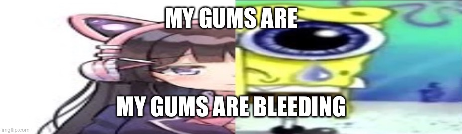 lol | MY GUMS ARE; MY GUMS ARE BLEEDING | image tagged in lol | made w/ Imgflip meme maker