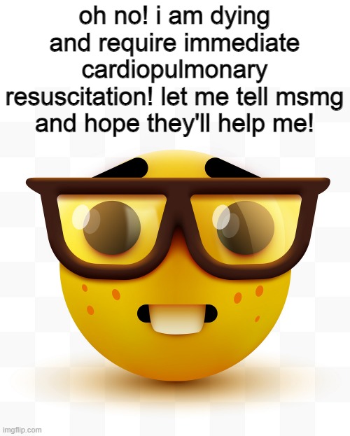 Nerd emoji | oh no! i am dying and require immediate cardiopulmonary resuscitation! let me tell msmg and hope they'll help me! | image tagged in nerd emoji | made w/ Imgflip meme maker