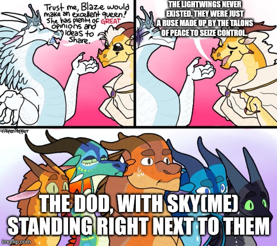 A meme from my fanfic series "Wings of Light" | THE LIGHTWINGS NEVER EXISTED. THEY WERE JUST A RUSE MADE UP BY THE TALONS OF PEACE TO SEIZE CONTROL. THE DOD, WITH SKY(ME) STANDING RIGHT NEXT TO THEM | image tagged in blazes great not opinion | made w/ Imgflip meme maker