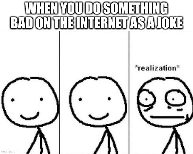 realization meme | WHEN YOU DO SOMETHING BAD ON THE INTERNET AS A JOKE | image tagged in realization meme | made w/ Imgflip meme maker