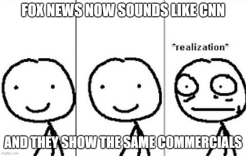 Realization | FOX NEWS NOW SOUNDS LIKE CNN; AND THEY SHOW THE SAME COMMERCIALS | image tagged in realization | made w/ Imgflip meme maker