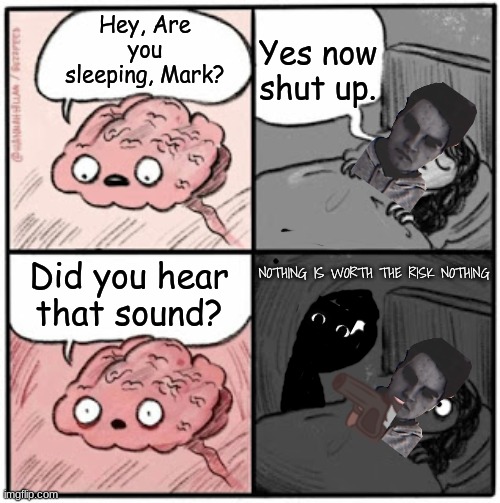 g cu gtngal dsko esul | Yes now shut up. Hey, Are you sleeping, Mark? Did you hear that sound? NOTHING IS WORTH THE RISK NOTHING | image tagged in brain before sleep | made w/ Imgflip meme maker