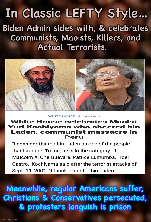 Everything about them is Upside Down | In Classic LEFTY Style…; Biden Admin sides with, & celebrates
Communists, Maoists, Killers, and
Actual Terrorists. Meanwhile, regular Americans suffer,
Christians & Conservatives persecuted,
& protesters languish is prison | image tagged in memes,celebrate the opposite of american ideals,ef joe b,fjb,fjb voters | made w/ Imgflip meme maker