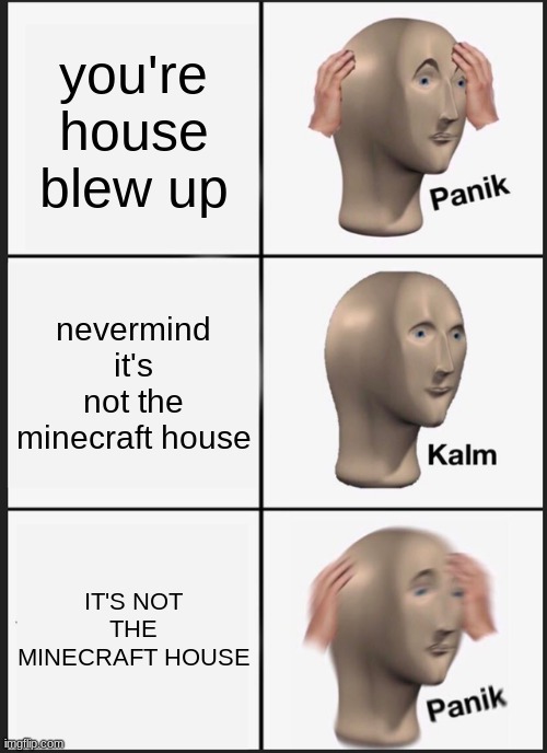 Minecraft house blew up by creeper | you're house blew up; nevermind it's not the minecraft house; IT'S NOT THE MINECRAFT HOUSE | image tagged in memes,panik kalm panik | made w/ Imgflip meme maker