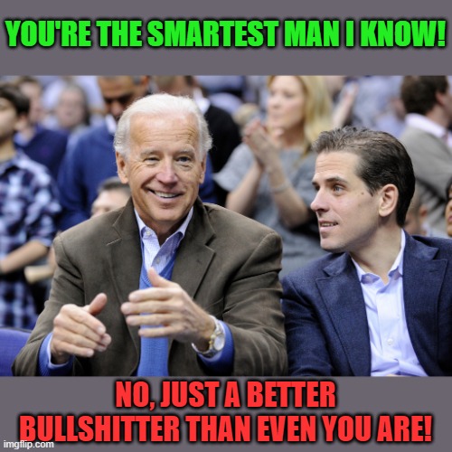 Joe and Hunter Open for Bussiness | YOU'RE THE SMARTEST MAN I KNOW! NO, JUST A BETTER BULLSHITTER THAN EVEN YOU ARE! | image tagged in joe and hunter open for bussiness | made w/ Imgflip meme maker