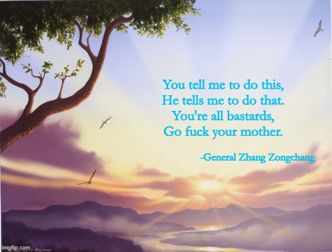 Love Poem | You tell me to do this,
He tells me to do that.
You're all bastards,
Go fuck your mother. -General Zhang Zongchang | image tagged in love poem | made w/ Imgflip meme maker