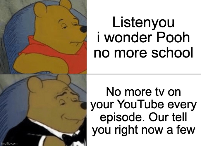 Back to more one playing. onvr | Listenyou i wonder Pooh no more school; No more tv on your YouTube every episode. Our tell you right now a few | image tagged in memes,tuxedo winnie the pooh | made w/ Imgflip meme maker