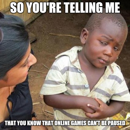 This is rare | SO YOU'RE TELLING ME; THAT YOU KNOW THAT ONLINE GAMES CAN'T BE PAUSED | image tagged in memes,third world skeptical kid | made w/ Imgflip meme maker