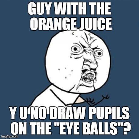 Y U No Meme | GUY WITH THE ORANGE JUICE Y U NO DRAW PUPILS ON THE "EYE BALLS"? | image tagged in memes,y u no | made w/ Imgflip meme maker